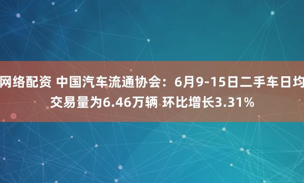 网络配资 中国汽车流通协会：6月9-15日二手车日均交易量为6.46万辆 环比增长3.31%