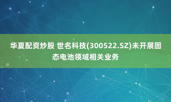 华夏配资炒股 世名科技(300522.SZ)未开展固态电池领域相关业务