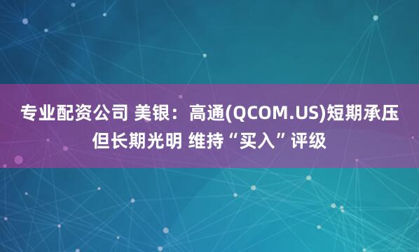 专业配资公司 美银：高通(QCOM.US)短期承压但长期光明 维持“买入”评级
