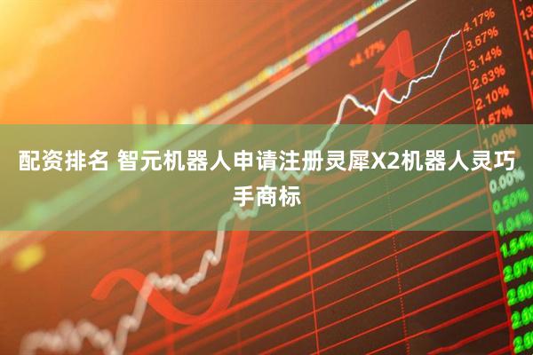 配资排名 智元机器人申请注册灵犀X2机器人灵巧手商标
