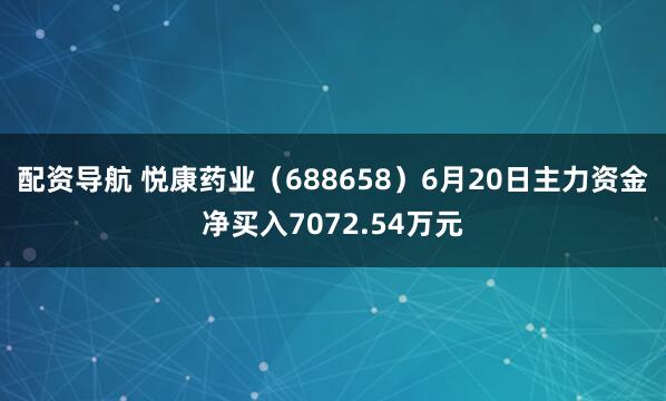 配资导航 悦康药业（688658）6月20日主力资金净买入7072.54万元