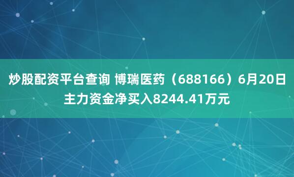 炒股配资平台查询 博瑞医药（688166）6月20日主力资金净买入8244.41万元