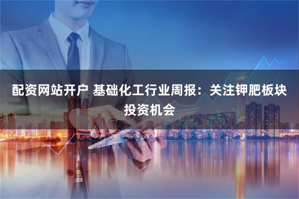 配资网站开户 基础化工行业周报:关注钾肥板块投资机会