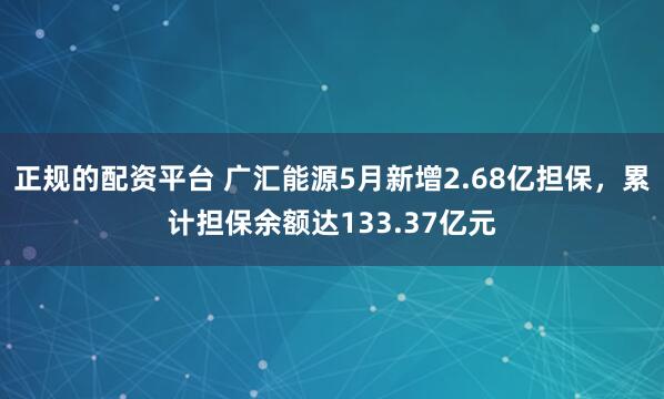 正规的配资平台 广汇能源5月新增2.68亿担保，累计担保余额达133.37亿元