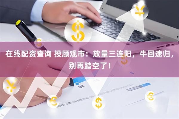 在线配资查询 投顾观市：放量三连阳，牛回速归，别再踏空了！