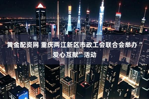 黄金配资网 重庆两江新区市政工会联合会举办“爱心互献”活动