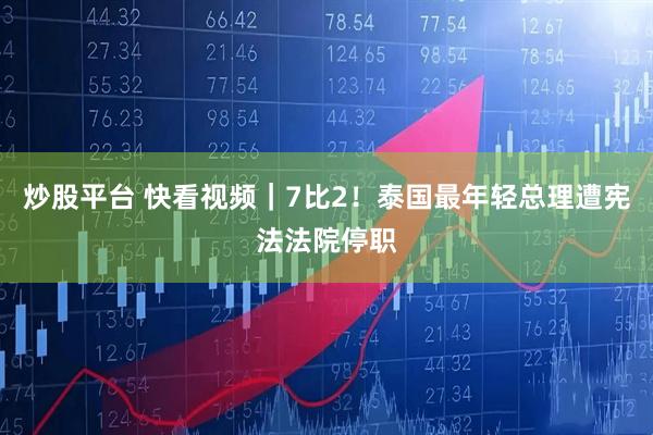 炒股平台 快看视频｜7比2！泰国最年轻总理遭宪法法院停职