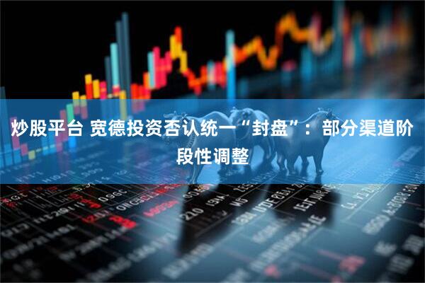 炒股平台 宽德投资否认统一“封盘”：部分渠道阶段性调整