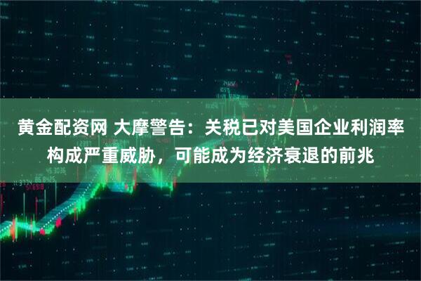 黄金配资网 大摩警告：关税已对美国企业利润率构成严重威胁，可能成为经济衰退的前兆