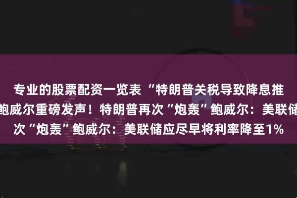 专业的股票配资一览表 “特朗普关税导致降息推迟”！7月是否降息？鲍威尔重磅发声！特朗普再次“炮轰”鲍威尔：美联储应尽早将利率降至1%