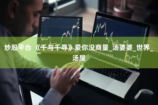 炒股平台 《千与千寻》爱你没商量_汤婆婆_世界_汤屋