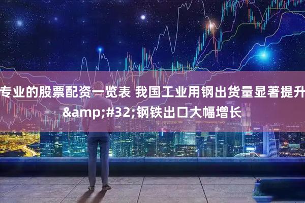 专业的股票配资一览表 我国工业用钢出货量显著提升&#32;钢铁出口大幅增长