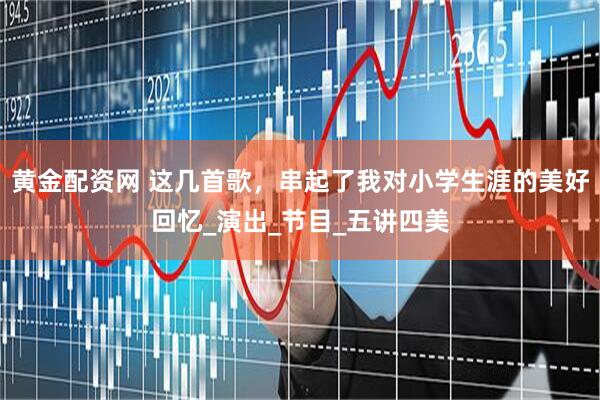 黄金配资网 这几首歌，串起了我对小学生涯的美好回忆_演出_节目_五讲四美