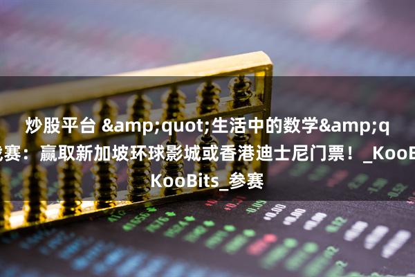 炒股平台 &quot;生活中的数学&quot;挑战赛：赢取新加坡环球影城或香港迪士尼门票！_KooBits_参赛