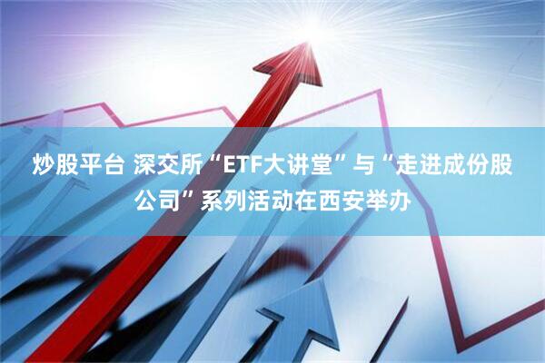 炒股平台 深交所“ETF大讲堂”与“走进成份股公司”系列活动在西安举办