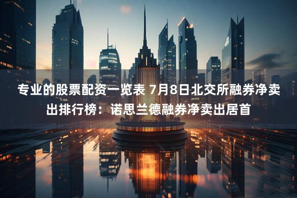 专业的股票配资一览表 7月8日北交所融券净卖出排行榜：诺思兰德融券净卖出居首