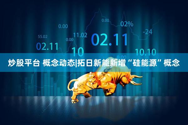 炒股平台 概念动态|拓日新能新增“硅能源”概念