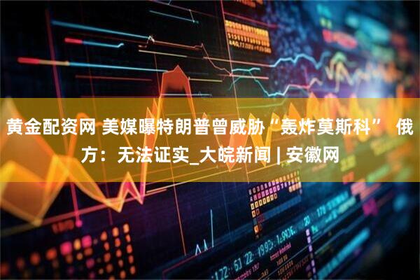 黄金配资网 美媒曝特朗普曾威胁“轰炸莫斯科”  俄方：无法证实_大皖新闻 | 安徽网