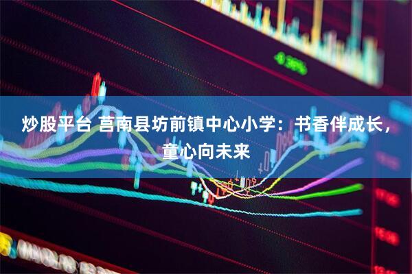 炒股平台 莒南县坊前镇中心小学：书香伴成长，童心向未来