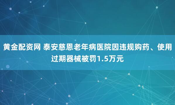 黄金配资网 泰安慈恩老年病医院因违规购药、使用过期器械被罚1.5万元