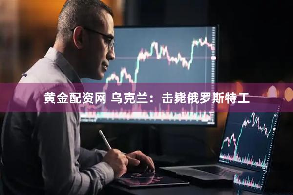 黄金配资网 乌克兰：击毙俄罗斯特工