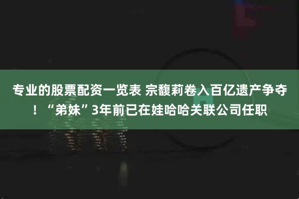 专业的股票配资一览表 宗馥莉卷入百亿遗产争夺！“弟妹”3年前已在娃哈哈关联公司任职