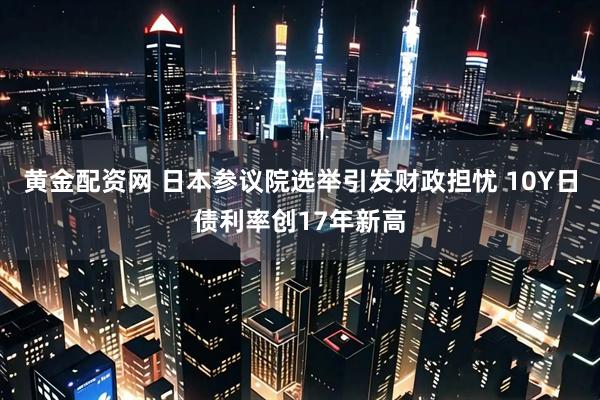 黄金配资网 日本参议院选举引发财政担忧 10Y日债利率创17年新高