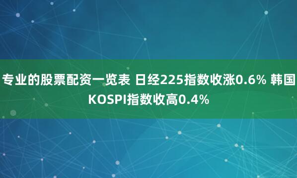 专业的股票配资一览表 日经225指数收涨0.6% 韩国KOSPI指数收高0.4%