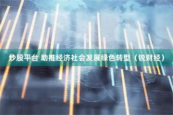 炒股平台 助推经济社会发展绿色转型（锐财经）
